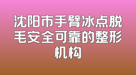 沈阳市手臂冰点脱毛安全可靠的整形机构