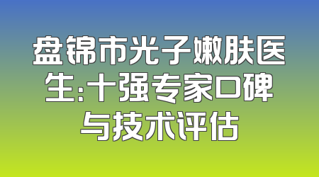 盘锦市光子嫩肤医生：十强专家口碑与技术评估
