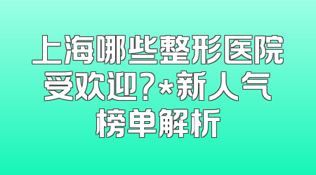 上海哪些整形医院受欢迎？*新人气榜单解析