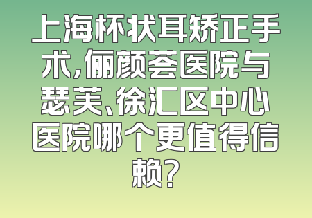 上海杯状耳矫正手术，俪颜荟医院与瑟芙、徐汇区中心医院哪个更值得信赖？