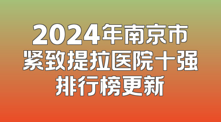 2024年南京市紧致提拉医院十强排行榜更新
