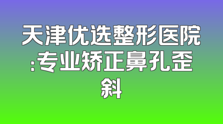 天津优选整形医院：专业矫正鼻孔歪斜