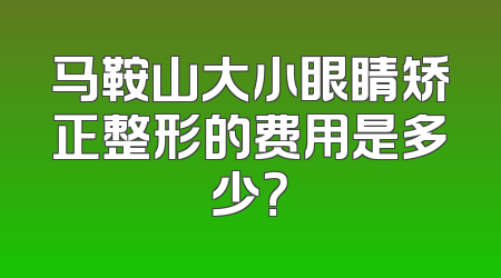 马鞍山大小眼睛矫正整形的费用是多少？