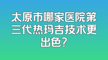 太原市哪家医院第三代热玛吉技术更出色？