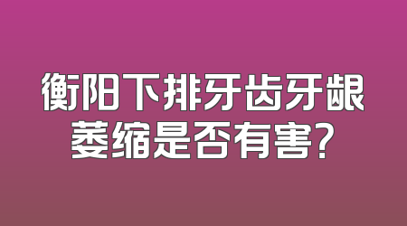 衡阳下排牙齿牙龈萎缩是否有害？