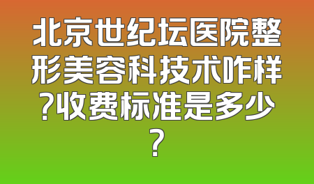 北京世纪坛医院整形美容科技术咋样？收费标准是多少？