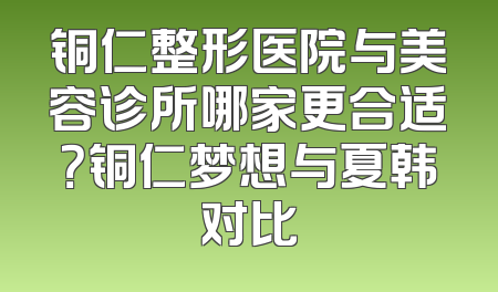 铜仁整形医院与美容诊所哪家更合适？铜仁梦想与夏韩对比
