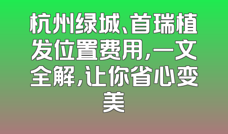 杭州绿城、首瑞植发位置费用，一文全解，让你省心变美