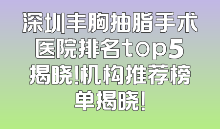 深圳丰胸抽脂手术医院排名top5揭晓！机构推荐榜单揭晓！