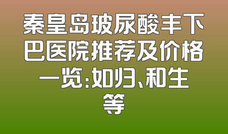 秦皇岛玻尿酸丰下巴医院推荐及价格一览：如归、和生等
