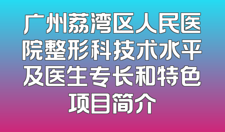 广州荔湾区人民医院整形科技术水平及医生专长和特色项目简介