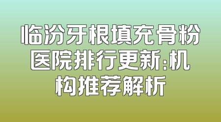 临汾牙根填充骨粉医院排行更新：机构推荐解析
