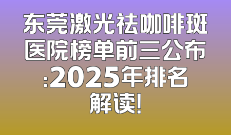 东莞激光祛咖啡斑医院榜单前三公布：2025年排名解读！