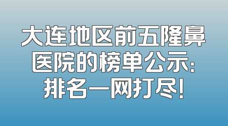 大连地区前五隆鼻医院的榜单公示：排名一网打尽！