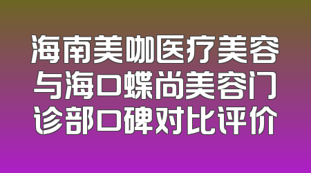 海南美咖医疗美容与海口蝶尚美容门诊部口碑对比评价