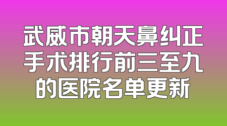 武威市朝天鼻纠正手术排行前三至九的医院名单更新