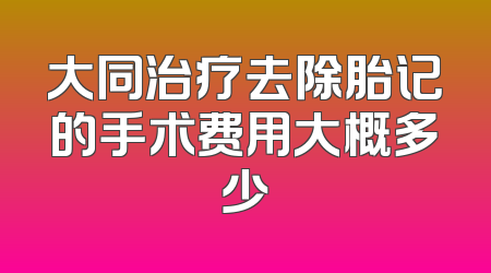 大同治疗去除胎记的手术费用大概多少