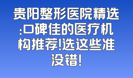 贵阳整形医院精选：口碑佳的医疗机构推荐！选这些准没错！