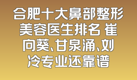 合肥十大鼻部整形美容医生排名 崔向葵、甘泉涌、刘冷专业还靠谱