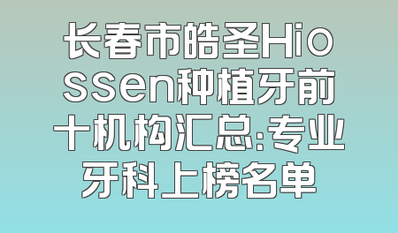 长春市皓圣Hiossen种植牙前十机构汇总：专业牙科上榜名单