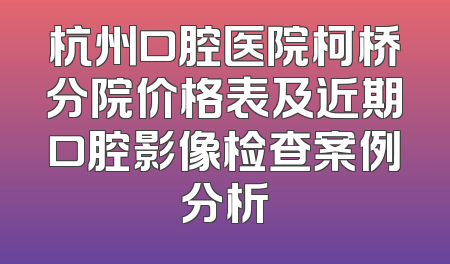 杭州口腔医院柯桥分院价格表及近期口腔影像检查案例分析