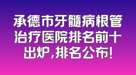 承德市牙髓病根管治疗医院排名前十出炉，排名公布！