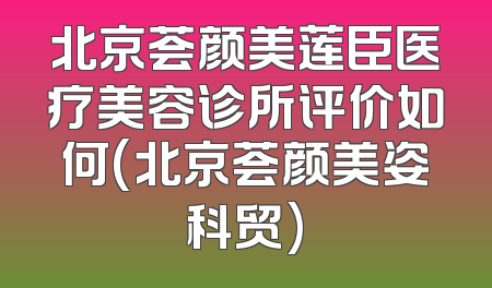 北京荟颜美莲臣医疗美容诊所评价如何(北京荟颜美姿科贸)