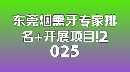 东莞烟熏牙专家排名+开展项目!2025