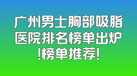 广州男士胸部吸脂医院排名榜单出炉！榜单推荐！