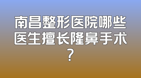 南昌整形医院哪些医生擅长隆鼻手术？