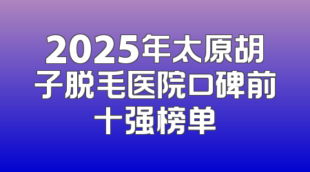2025年太原胡子脱毛医院口碑前十强榜单