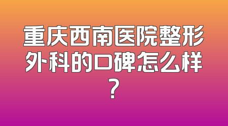 重庆西南医院整形外科的口碑怎么样？