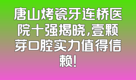 唐山烤瓷牙连桥医院十强揭晓，壹颗芽口腔实力值得信赖！