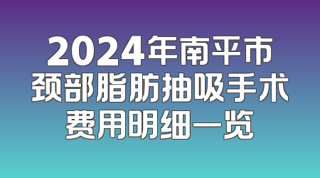 2024年南平市颈部脂肪抽吸手术费用明细一览