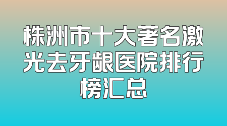 株洲市十大著名激光去牙龈医院排行榜汇总