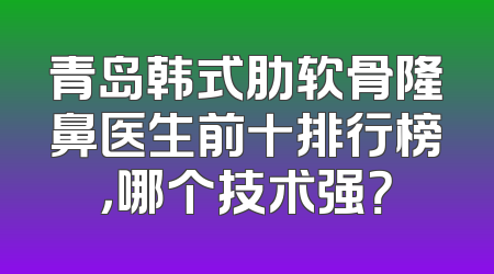 青岛韩式肋软骨隆鼻医生前十排行榜，哪个技术强？