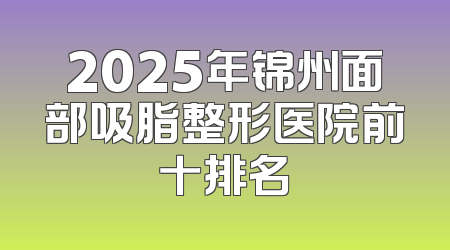 2025年锦州面部吸脂整形医院前十排名
