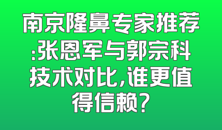 南京隆鼻专家推荐：张恩军与郭宗科技术对比，谁更值得信赖？