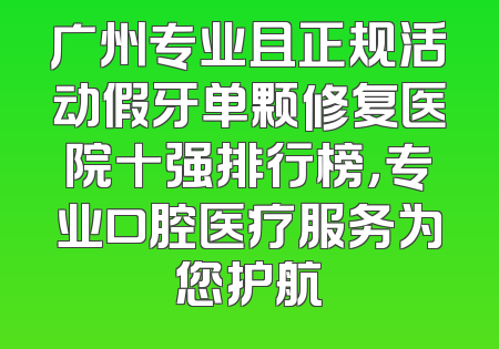 广州专业且正规活动假牙单颗修复医院十强排行榜，专业口腔医疗服务为您护航