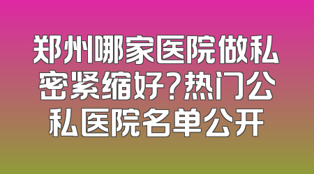 郑州哪家医院做私密紧缩好？热门公私医院名单公开