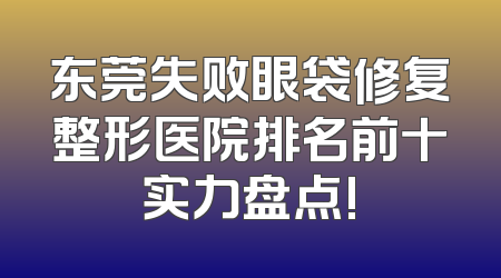 东莞失败眼袋修复整形医院排名前十实力盘点!