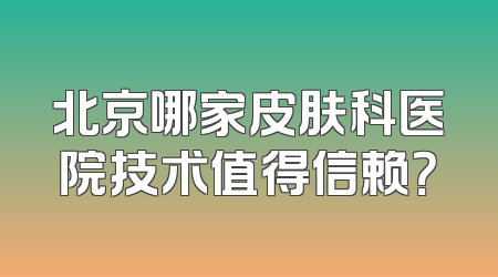 北京哪家皮肤科医院技术值得信赖？