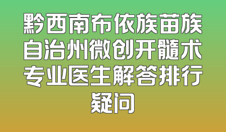 黔西南布依族苗族自治州微创开髓术专业医生解答排行疑问