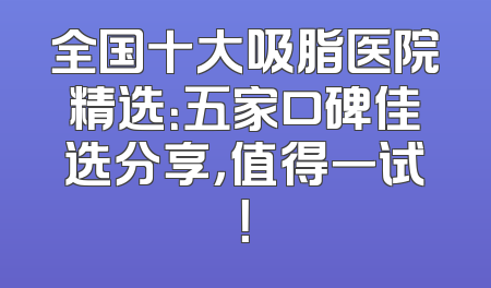 全国十大吸脂医院精选：五家口碑佳选分享，值得一试！