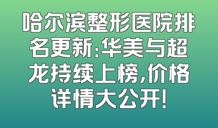 哈尔滨整形医院排名更新：华美与超龙持续上榜，价格详情大公开！