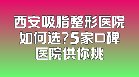西安吸脂整形医院如何选？5家口碑医院供你挑