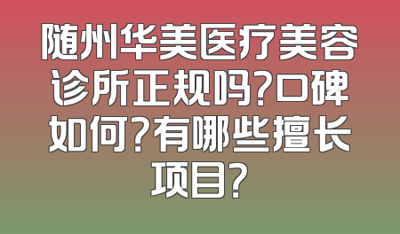 随州华美医疗美容诊所正规吗？口碑如何？有哪些擅长项目？