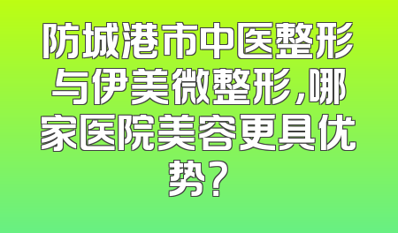 防城港市中医整形与伊美微整形，哪家医院美容更具优势？