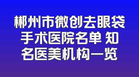 郴州市微创去眼袋手术医院名单 知名医美机构一览