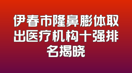 伊春市隆鼻膨体取出医疗机构十强排名揭晓